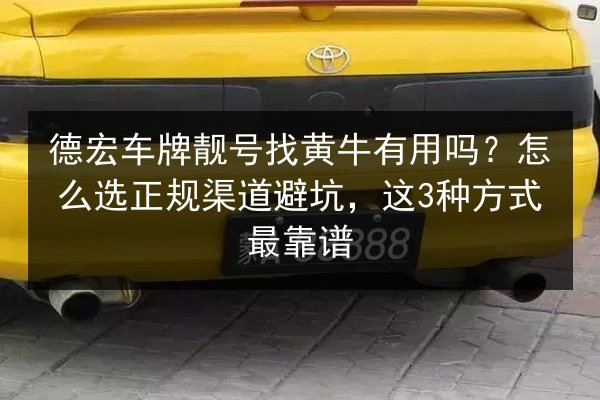 德宏车牌靓号找黄牛有用吗？怎么选正规渠道避坑，这3种方式最靠谱 第1张