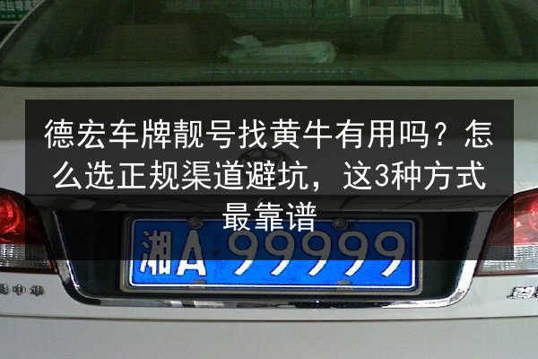 德宏车牌靓号找黄牛有用吗？怎么选正规渠道避坑，这3种方式最靠谱 第2张