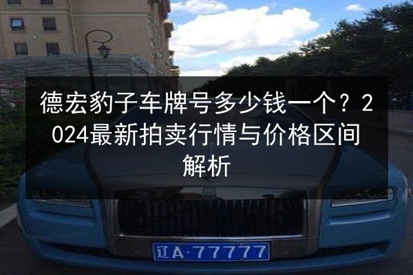 德宏豹子车牌号多少钱一个?2024最新拍卖行情与价格区间解析 第2张 德宏豹子车牌号多少钱一个?2024最新拍卖行情与价格区间解析 第2张