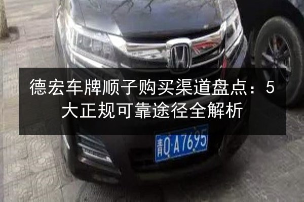 德宏车牌顺子购买渠道盘点：5大正规可靠途径全解析 第2张