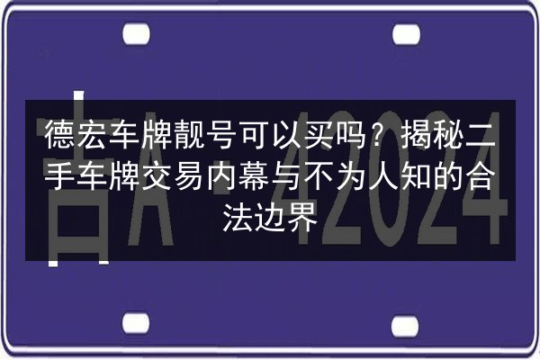 德宏车牌靓号可以买吗?揭秘二手车牌交易内幕与不为人知的合法边界 第2张 德宏车牌靓号可以买吗?揭秘二手车牌交易内幕与不为人知的合法边界 第2张