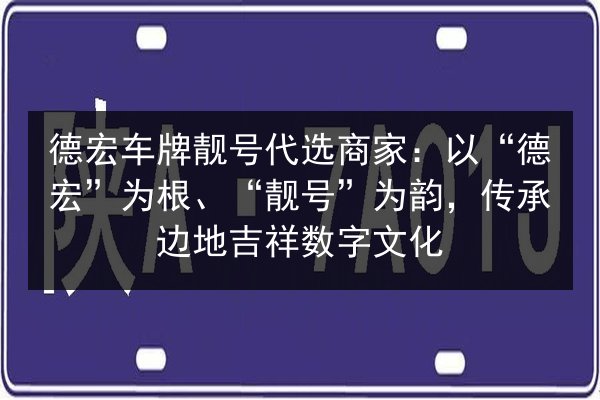 德宏车牌靓号代选商家:以“德宏”为根、“靓号”为韵,传承边地吉祥数字文化 第2张 德宏车牌靓号代选商家:以“德宏”为根、“靓号”为韵,传承边地吉祥数字文化 第2张