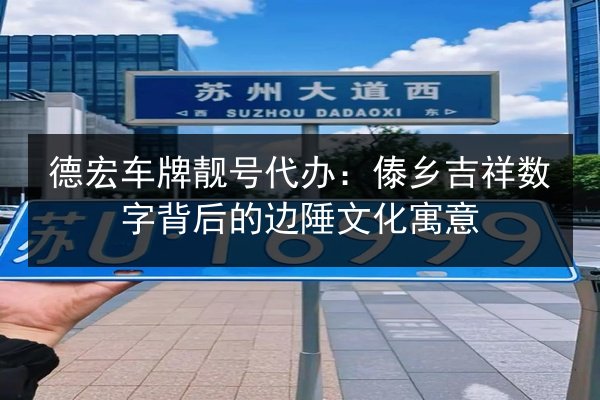 德宏车牌靓号代办：傣乡吉祥数字背后的边陲文化寓意 第2张