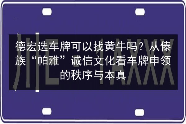 德宏选车牌可以找黄牛吗?从傣族“帕雅”诚信文化看车牌申领的秩序与本真 第2张 德宏选车牌可以找黄牛吗?从傣族“帕雅”诚信文化看车牌申领的秩序与本真 第2张