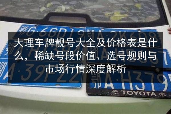 大理车牌靓号大全及价格表是什么,稀缺号段价值、选号规则与市场行情深度解析 第2张 大理车牌靓号大全及价格表是什么,稀缺号段价值、选号规则与市场行情深度解析 第2张