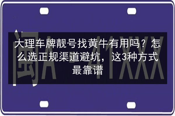 大理车牌靓号找黄牛有用吗？怎么选正规渠道避坑，这3种方式最靠谱 第2张