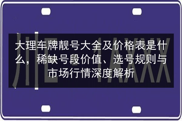 大理车牌靓号大全及价格表是什么,稀缺号段价值、选号规则与市场行情深度解析 第3张 大理车牌靓号大全及价格表是什么,稀缺号段价值、选号规则与市场行情深度解析 第3张