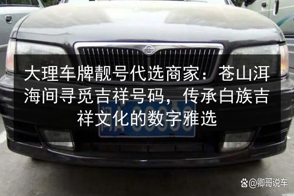 大理车牌靓号代选商家：苍山洱海间寻觅吉祥号码，传承白族吉祥文化的数字雅选