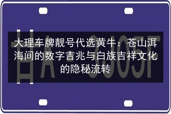 大理车牌靓号代选黄牛:苍山洱海间的数字吉兆与白族吉祥文化的隐秘流转 第1张 大理车牌靓号代选黄牛:苍山洱海间的数字吉兆与白族吉祥文化的隐秘流转 第1张