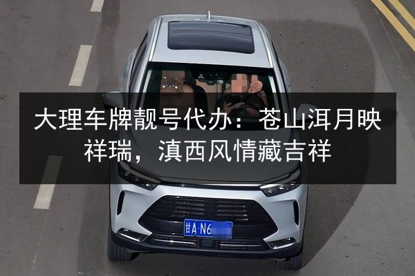 大理车牌靓号代办:苍山洱月映祥瑞,滇西风情藏吉祥 第3张 大理车牌靓号代办:苍山洱月映祥瑞,滇西风情藏吉祥 第3张