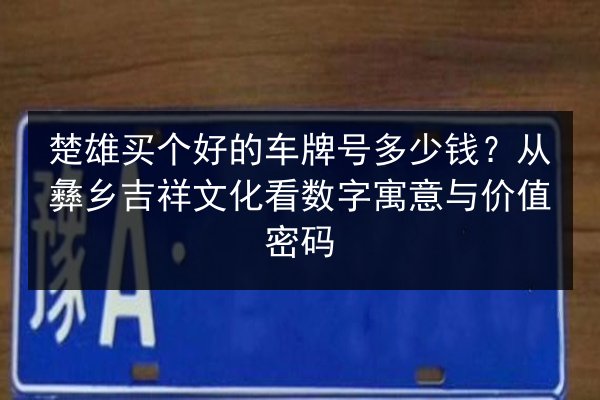 楚雄买个好的车牌号多少钱？从彝乡吉祥文化看数字寓意与价值密码 第2张