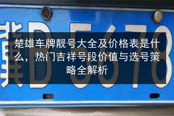 楚雄车牌靓号大全及价格表是什么,热门吉祥号段价值与选号策略全解析 第2张 楚雄车牌靓号大全及价格表是什么,热门吉祥号段价值与选号策略全解析 第2张