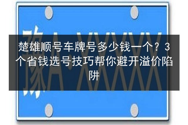 楚雄顺号车牌号多少钱一个?3个省钱选号技巧帮你避开溢价陷阱 第1张 楚雄顺号车牌号多少钱一个?3个省钱选号技巧帮你避开溢价陷阱 第1张