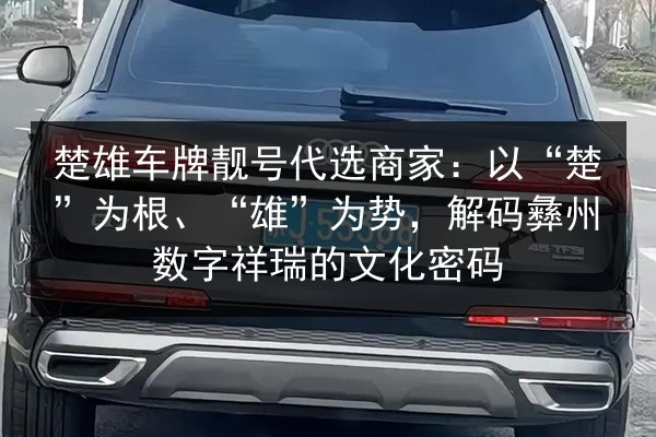 楚雄车牌靓号代选商家:以“楚”为根、“雄”为势,解码彝州数字祥瑞的文化密码 第1张 楚雄车牌靓号代选商家:以“楚”为根、“雄”为势,解码彝州数字祥瑞的文化密码 第1张