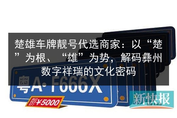 楚雄车牌靓号代选商家:以“楚”为根、“雄”为势,解码彝州数字祥瑞的文化密码 第3张 楚雄车牌靓号代选商家:以“楚”为根、“雄”为势,解码彝州数字祥瑞的文化密码 第3张
