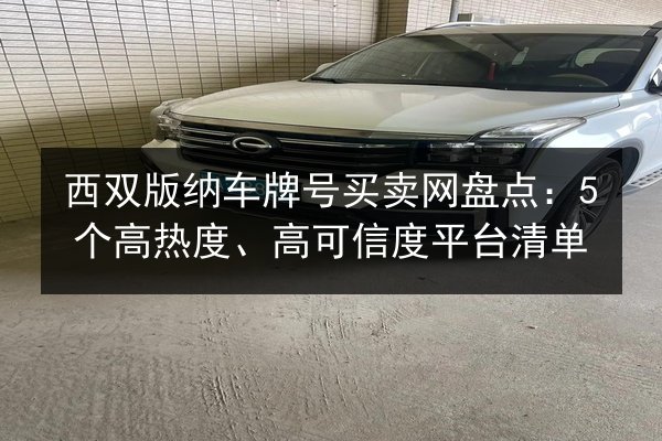 西双版纳车牌号买卖网盘点：5个高热度、高可信度平台清单 第3张
