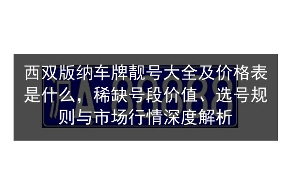 西双版纳车牌靓号大全及价格表是什么，稀缺号段价值、选号规则与市场行情深度解析 第2张