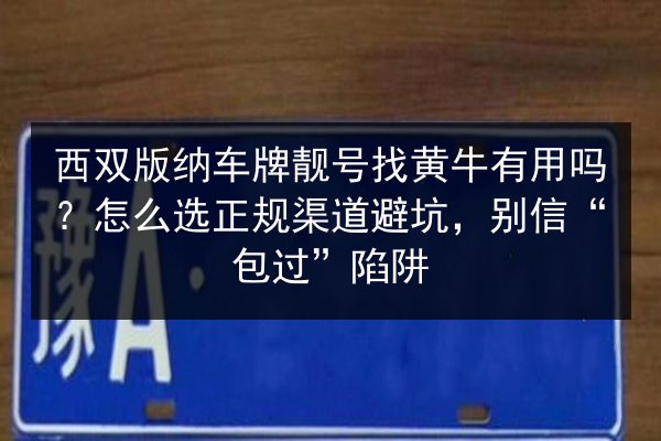 西双版纳车牌靓号找黄牛有用吗？怎么选正规渠道避坑，别信“包过”陷阱 第2张
