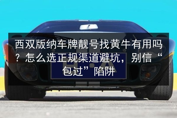 西双版纳车牌靓号找黄牛有用吗？怎么选正规渠道避坑，别信“包过”陷阱 第3张