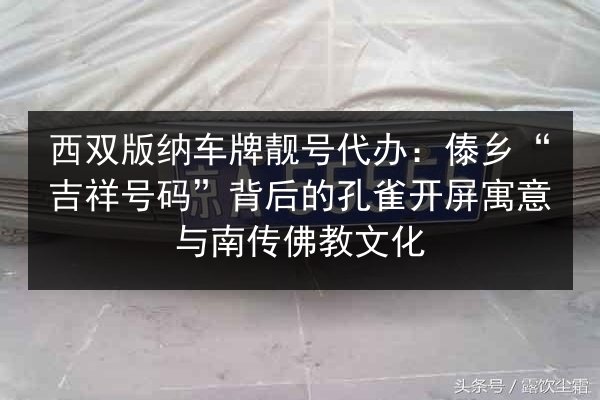 西双版纳车牌靓号代办:傣乡“吉祥号码”背后的孔雀开屏寓意与南传佛教文化 第2张 西双版纳车牌靓号代办:傣乡“吉祥号码”背后的孔雀开屏寓意与南传佛教文化 第2张