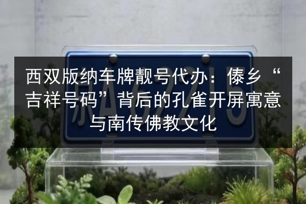 西双版纳车牌靓号代办:傣乡“吉祥号码”背后的孔雀开屏寓意与南传佛教文化 第3张 西双版纳车牌靓号代办:傣乡“吉祥号码”背后的孔雀开屏寓意与南传佛教文化 第3张