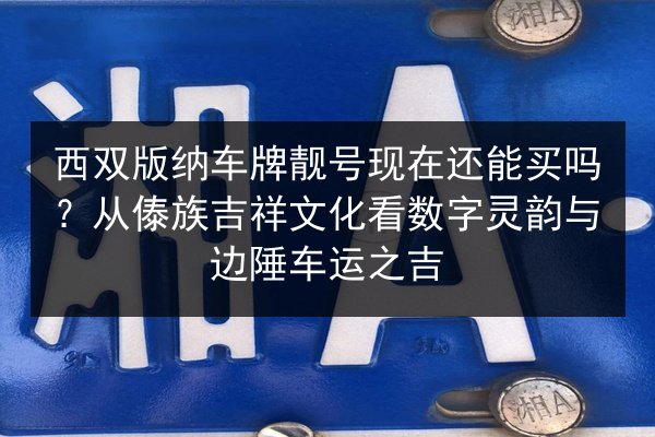 西双版纳车牌靓号现在还能买吗?从傣族吉祥文化看数字灵韵与边陲车运之吉 第2张 西双版纳车牌靓号现在还能买吗?从傣族吉祥文化看数字灵韵与边陲车运之吉 第2张