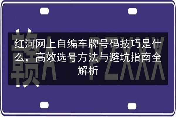 红河网上自编车牌号码技巧是什么,高效选号方法与避坑指南全解析 第3张 红河网上自编车牌号码技巧是什么,高效选号方法与避坑指南全解析 第3张