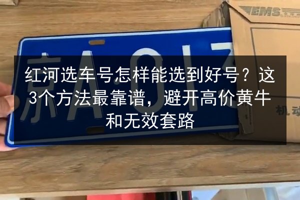 红河选车号怎样能选到好号？这3个方法最靠谱，避开高价黄牛和无效套路 第2张