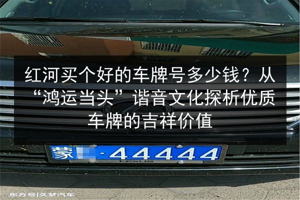 红河买个好的车牌号多少钱?从“鸿运当头”谐音文化探析优质车牌的吉祥价值 第2张 红河买个好的车牌号多少钱?从“鸿运当头”谐音文化探析优质车牌的吉祥价值 第2张