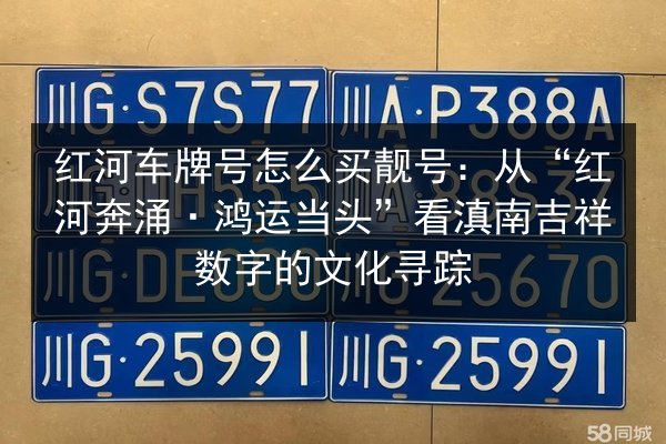 红河车牌号怎么买靓号:从“红河奔涌·鸿运当头”看滇南吉祥数字的文化寻踪 第2张 红河车牌号怎么买靓号:从“红河奔涌·鸿运当头”看滇南吉祥数字的文化寻踪 第2张