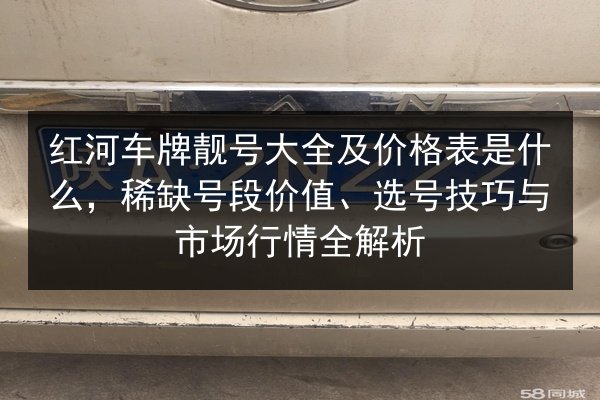 红河车牌靓号大全及价格表是什么,稀缺号段价值、选号技巧与市场行情全解析 第2张 红河车牌靓号大全及价格表是什么,稀缺号段价值、选号技巧与市场行情全解析 第2张