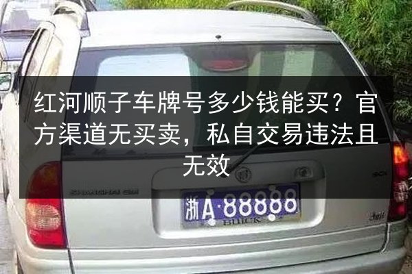 红河顺子车牌号多少钱能买?官方渠道无买卖,私自交易违法且无效 第2张 红河顺子车牌号多少钱能买?官方渠道无买卖,私自交易违法且无效 第2张