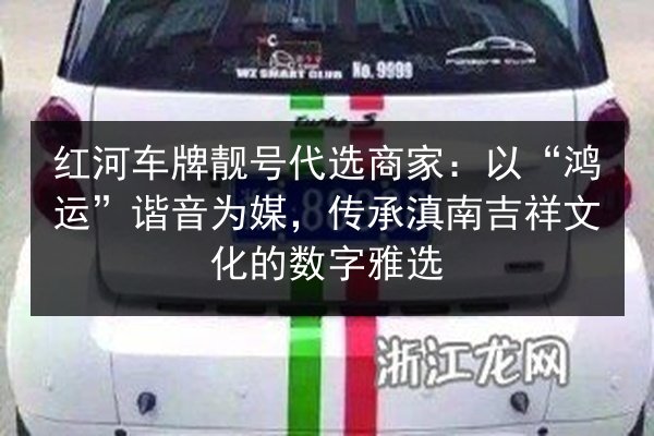 红河车牌靓号代选商家:以“鸿运”谐音为媒,传承滇南吉祥文化的数字雅选 第2张 红河车牌靓号代选商家:以“鸿运”谐音为媒,传承滇南吉祥文化的数字雅选 第2张