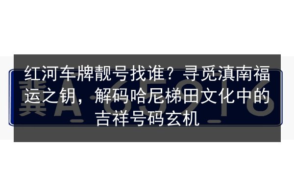 红河车牌靓号找谁?寻觅滇南福运之钥,解码哈尼梯田文化中的吉祥号码玄机 第3张 红河车牌靓号找谁?寻觅滇南福运之钥,解码哈尼梯田文化中的吉祥号码玄机 第3张