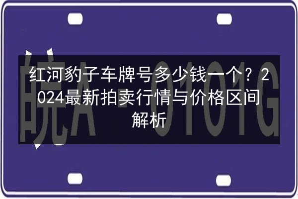 红河豹子车牌号多少钱一个？2024最新拍卖行情与价格区间解析 第3张