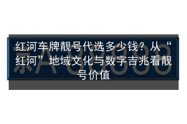 红河车牌靓号代选多少钱?从“红河”地域文化与数字吉兆看靓号价值 第1张 红河车牌靓号代选多少钱?从“红河”地域文化与数字吉兆看靓号价值 第1张