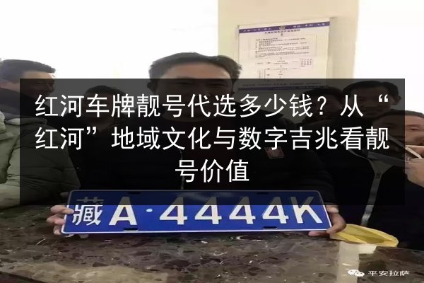 红河车牌靓号代选多少钱?从“红河”地域文化与数字吉兆看靓号价值 第2张 红河车牌靓号代选多少钱?从“红河”地域文化与数字吉兆看靓号价值 第2张