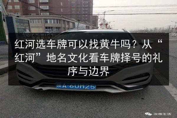 红河选车牌可以找黄牛吗？从“红河”地名文化看车牌择号的礼序与边界