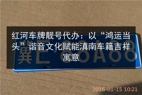 红河车牌靓号代办:以“鸿运当头”谐音文化赋能滇南车籍吉祥寓意 第2张 红河车牌靓号代办:以“鸿运当头”谐音文化赋能滇南车籍吉祥寓意 第2张