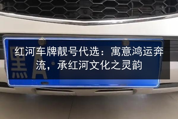 红河车牌靓号代选：寓意鸿运奔流，承红河文化之灵韵