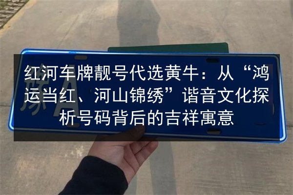 红河车牌靓号代选黄牛:从“鸿运当红、河山锦绣”谐音文化探析号码背后的吉祥寓意 第3张 红河车牌靓号代选黄牛:从“鸿运当红、河山锦绣”谐音文化探析号码背后的吉祥寓意 第3张
