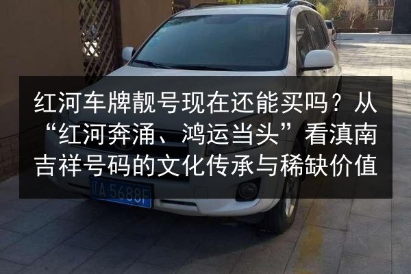 红河车牌靓号现在还能买吗？从“红河奔涌、鸿运当头”看滇南吉祥号码的文化传承与稀缺价值 第2张