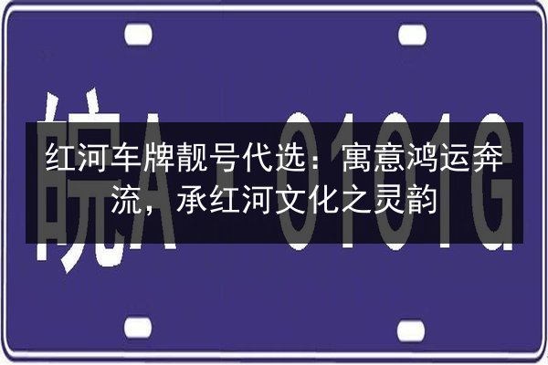 红河车牌靓号代选:寓意鸿运奔流,承红河文化之灵韵 第2张 红河车牌靓号代选:寓意鸿运奔流,承红河文化之灵韵 第2张