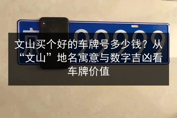文山买个好的车牌号多少钱?从“文山”地名寓意与数字吉凶看车牌价值 第2张 文山买个好的车牌号多少钱?从“文山”地名寓意与数字吉凶看车牌价值 第2张