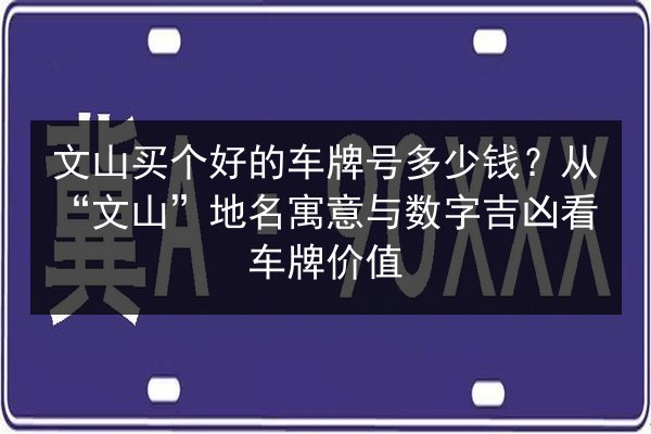 文山买个好的车牌号多少钱?从“文山”地名寓意与数字吉凶看车牌价值 第3张 文山买个好的车牌号多少钱?从“文山”地名寓意与数字吉凶看车牌价值 第3张