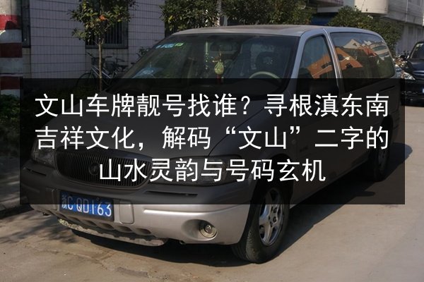 文山车牌靓号找谁？寻根滇东南吉祥文化，解码“文山”二字的山水灵韵与号码玄机 第2张