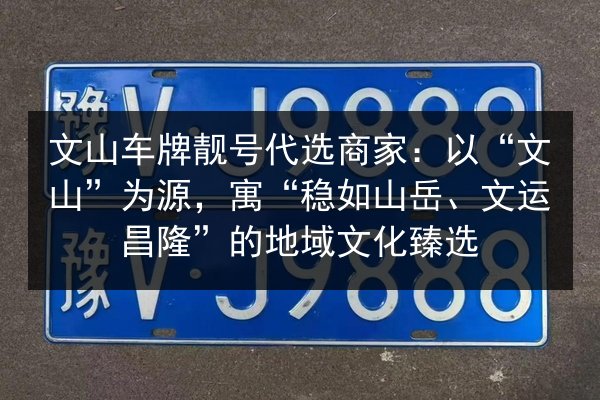文山车牌靓号代选商家：以“文山”为源，寓“稳如山岳、文运昌隆”的地域文化臻选