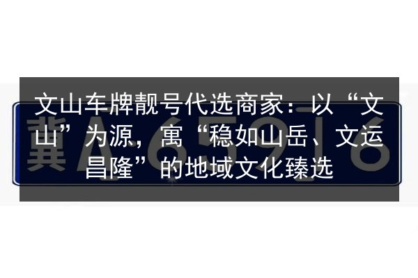 文山车牌靓号代选商家:以“文山”为源,寓“稳如山岳、文运昌隆”的地域文化臻选 第2张 文山车牌靓号代选商家:以“文山”为源,寓“稳如山岳、文运昌隆”的地域文化臻选 第2张