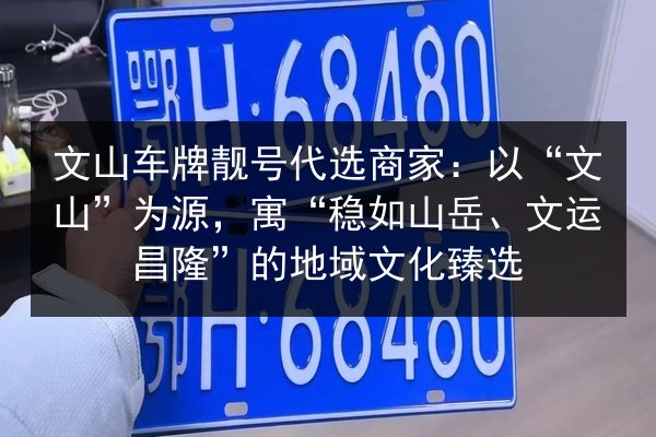 文山车牌靓号代选商家:以“文山”为源,寓“稳如山岳、文运昌隆”的地域文化臻选 第3张 文山车牌靓号代选商家:以“文山”为源,寓“稳如山岳、文运昌隆”的地域文化臻选 第3张