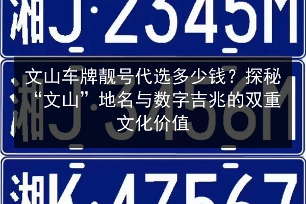 文山车牌靓号代选多少钱?探秘“文山”地名与数字吉兆的双重文化价值 第3张 文山车牌靓号代选多少钱?探秘“文山”地名与数字吉兆的双重文化价值 第3张